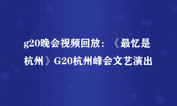 g20晚会视频回放：《最忆是杭州》G20杭州峰会文艺演出