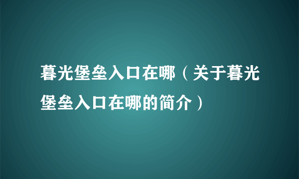 暮光堡垒入口在哪（关于暮光堡垒入口在哪的简介）