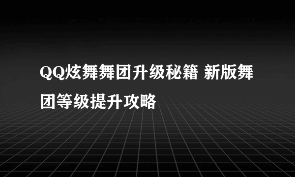 QQ炫舞舞团升级秘籍 新版舞团等级提升攻略