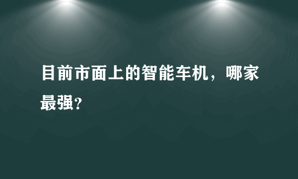 目前市面上的智能车机，哪家最强？