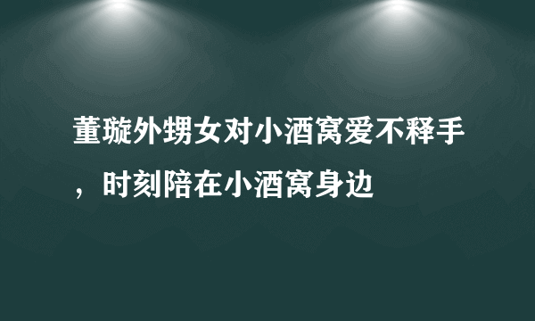 董璇外甥女对小酒窝爱不释手，时刻陪在小酒窝身边