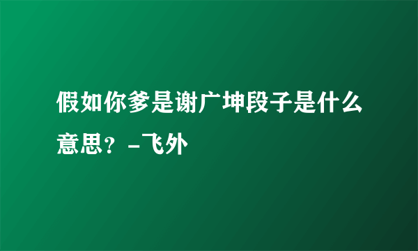 假如你爹是谢广坤段子是什么意思？-飞外