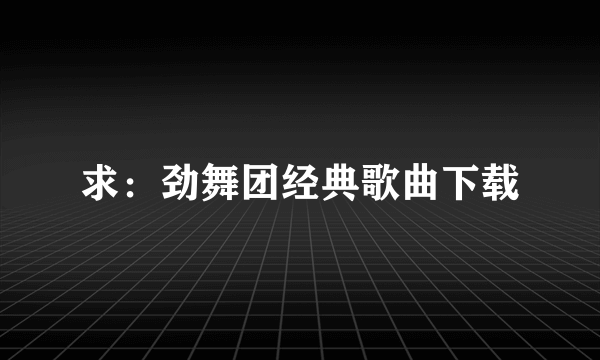 求：劲舞团经典歌曲下载