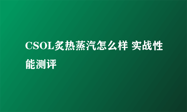 CSOL炙热蒸汽怎么样 实战性能测评