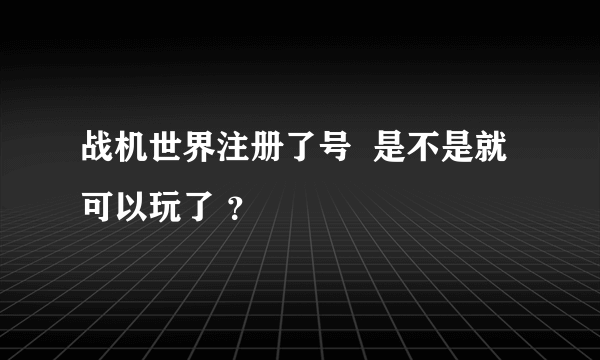 战机世界注册了号  是不是就可以玩了 ？