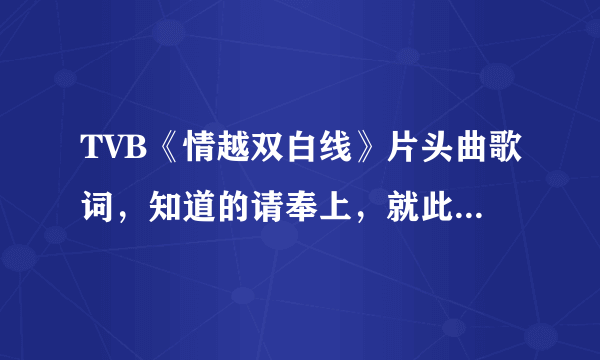 TVB《情越双白线》片头曲歌词，知道的请奉上，就此谢过！只要歌词…