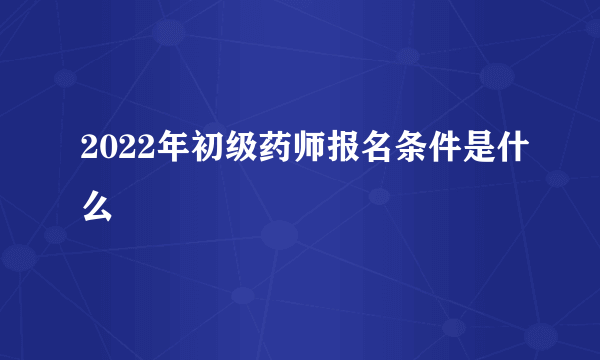 2022年初级药师报名条件是什么