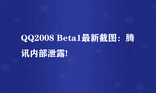 QQ2008 Beta1最新截图：腾讯内部泄露!