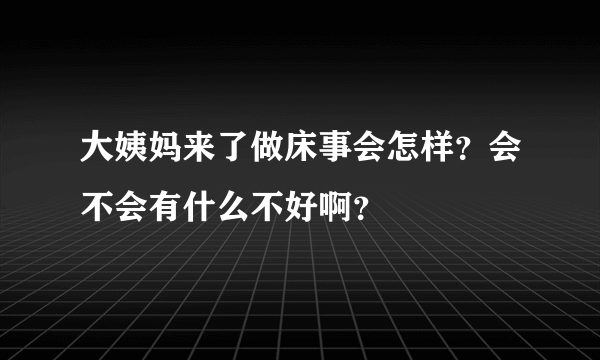 大姨妈来了做床事会怎样？会不会有什么不好啊？