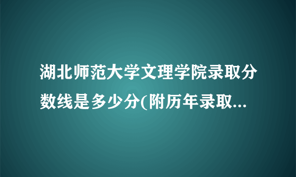 湖北师范大学文理学院录取分数线是多少分(附历年录取分数线)