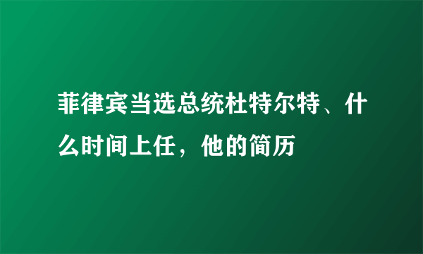 菲律宾当选总统杜特尔特、什么时间上任，他的简历