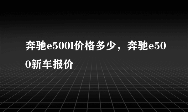 奔驰e500l价格多少，奔驰e500新车报价