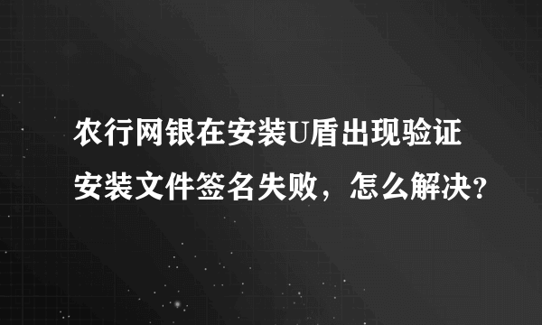 农行网银在安装U盾出现验证安装文件签名失败，怎么解决？