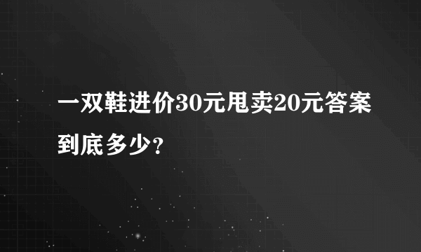 一双鞋进价30元甩卖20元答案到底多少？