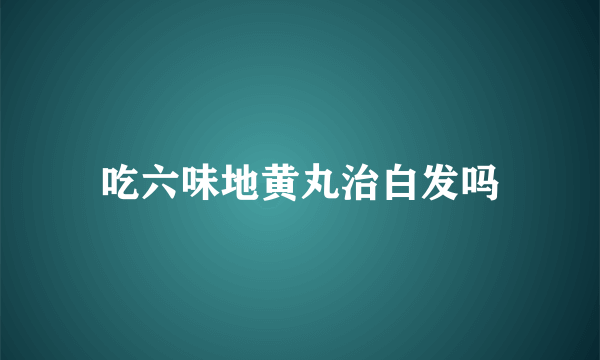 吃六味地黄丸治白发吗