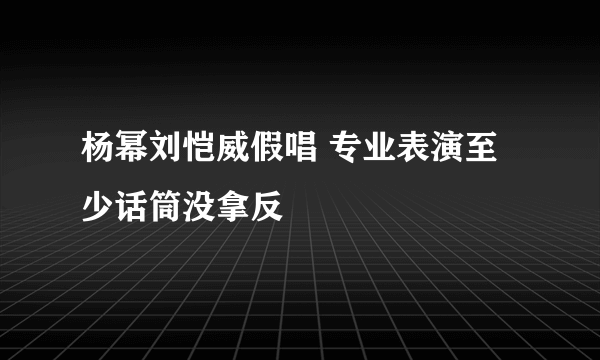 杨幂刘恺威假唱 专业表演至少话筒没拿反