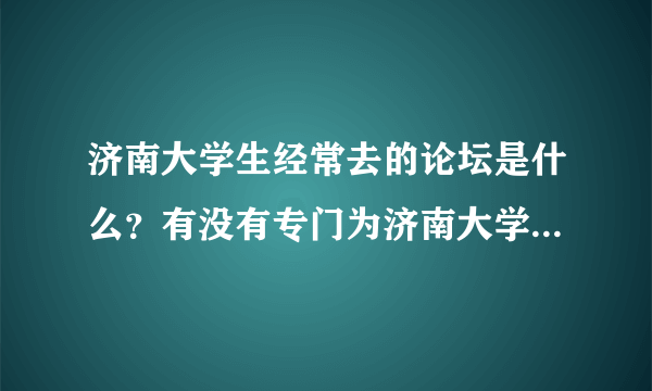 济南大学生经常去的论坛是什么？有没有专门为济南大学生的建立的论坛？