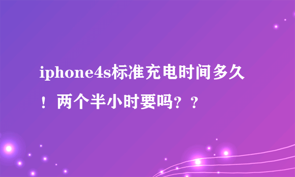 iphone4s标准充电时间多久！两个半小时要吗？？