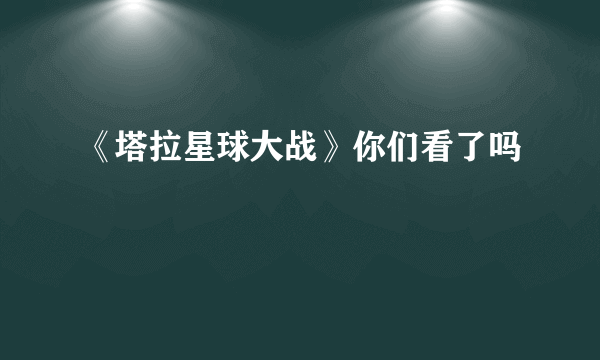 《塔拉星球大战》你们看了吗