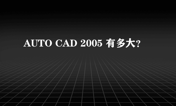 AUTO CAD 2005 有多大？