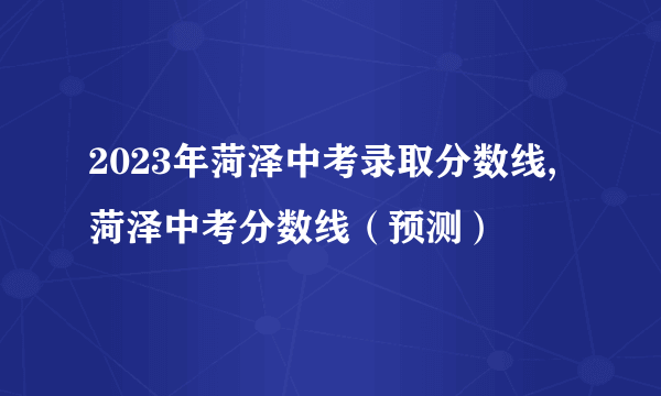 2023年菏泽中考录取分数线,菏泽中考分数线（预测）