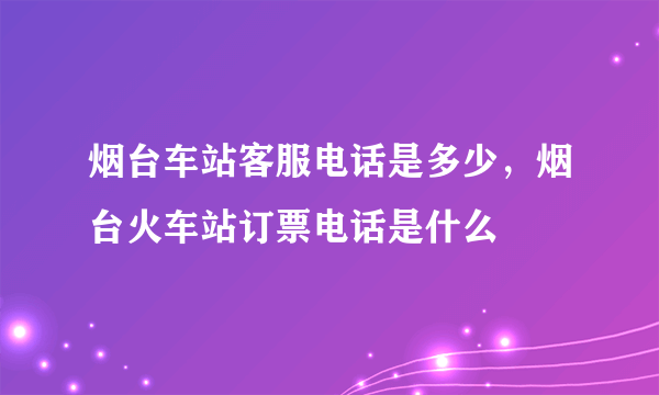 烟台车站客服电话是多少，烟台火车站订票电话是什么