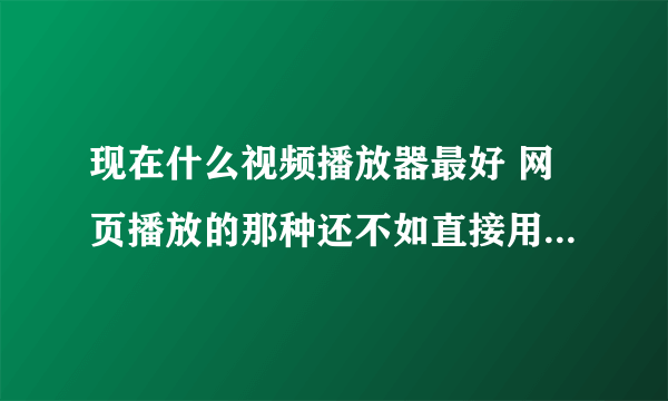 现在什么视频播放器最好 网页播放的那种还不如直接用浏览器看