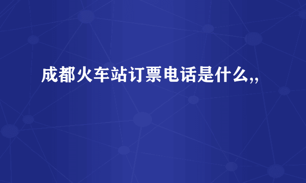 成都火车站订票电话是什么,,