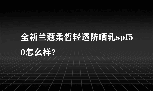 全新兰蔻柔皙轻透防晒乳spf50怎么样?