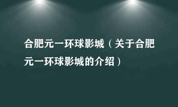 合肥元一环球影城（关于合肥元一环球影城的介绍）