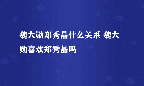 魏大勋郑秀晶什么关系 魏大勋喜欢郑秀晶吗