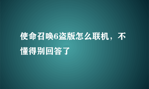 使命召唤6盗版怎么联机，不懂得别回答了