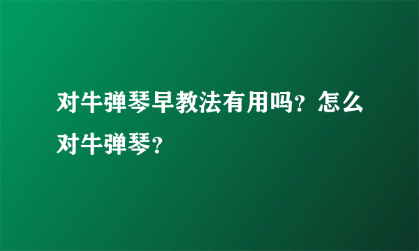 对牛弹琴早教法有用吗？怎么对牛弹琴？