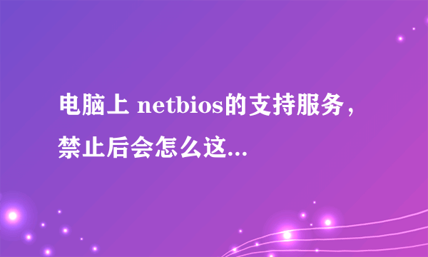 电脑上 netbios的支持服务， 禁止后会怎么这个有什么用？