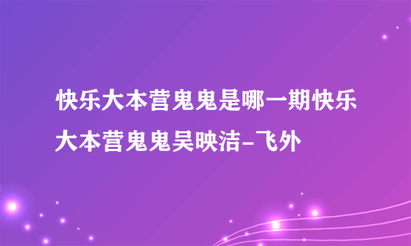 快乐大本营鬼鬼是哪一期快乐大本营鬼鬼吴映洁-飞外