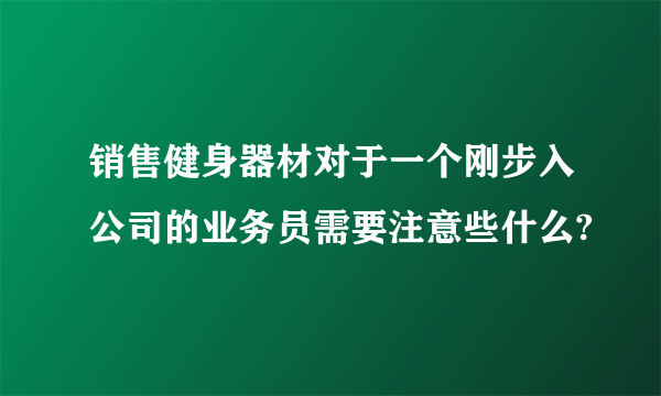 销售健身器材对于一个刚步入公司的业务员需要注意些什么?