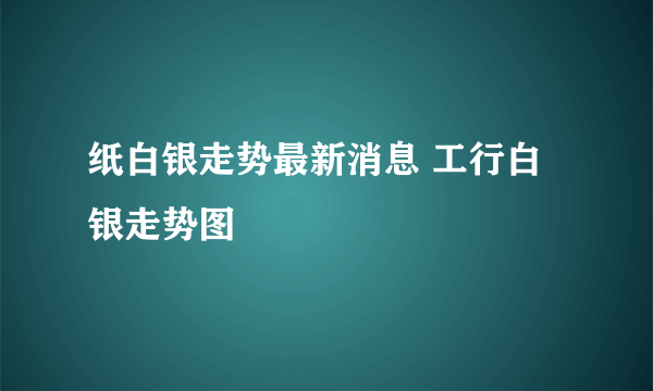 纸白银走势最新消息 工行白银走势图