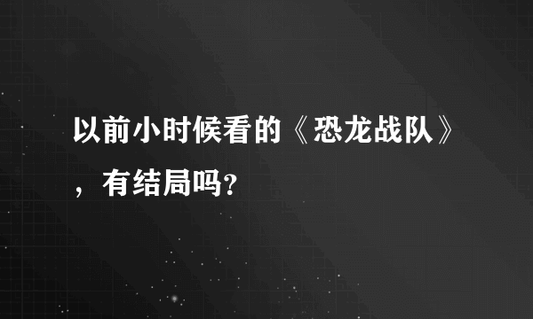 以前小时候看的《恐龙战队》，有结局吗？