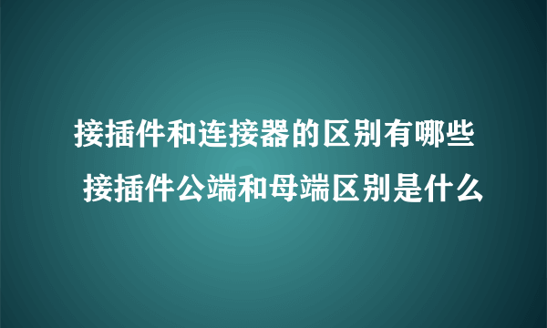 接插件和连接器的区别有哪些 接插件公端和母端区别是什么