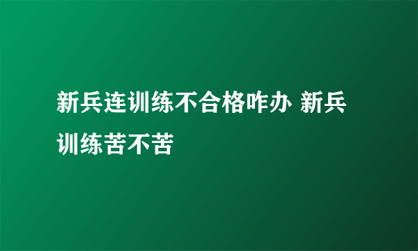 新兵连训练不合格咋办 新兵训练苦不苦