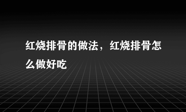 红烧排骨的做法，红烧排骨怎么做好吃