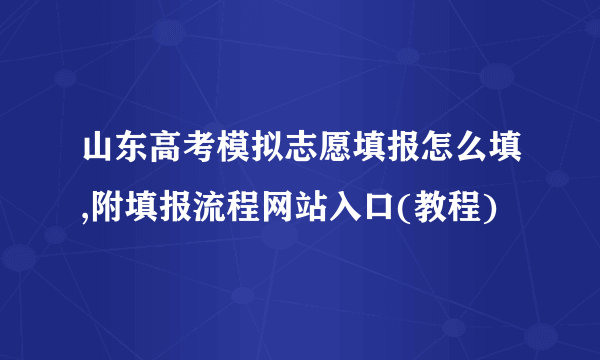 山东高考模拟志愿填报怎么填,附填报流程网站入口(教程)