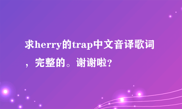 求herry的trap中文音译歌词，完整的。谢谢啦？