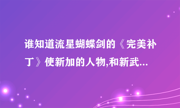 谁知道流星蝴蝶剑的《完美补丁》使新加的人物,和新武器还有地图都在里面,下载的人一定多...