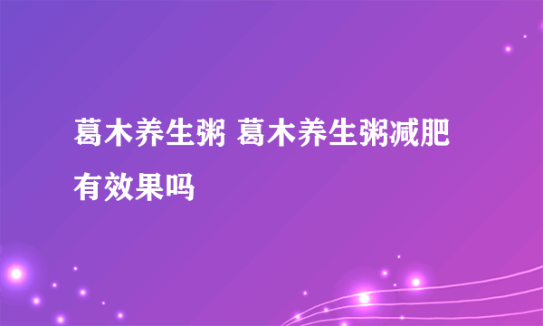 葛木养生粥 葛木养生粥减肥有效果吗