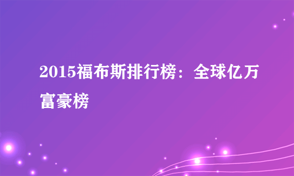 2015福布斯排行榜：全球亿万富豪榜