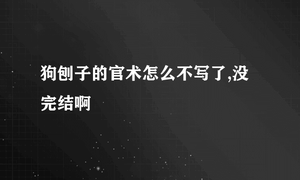 狗刨子的官术怎么不写了,没完结啊