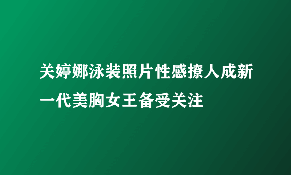 关婷娜泳装照片性感撩人成新一代美胸女王备受关注