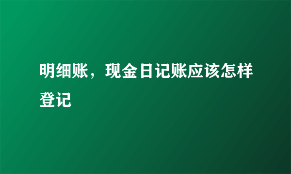 明细账，现金日记账应该怎样登记