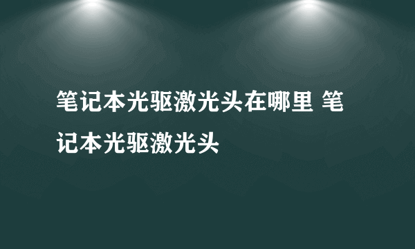 笔记本光驱激光头在哪里 笔记本光驱激光头